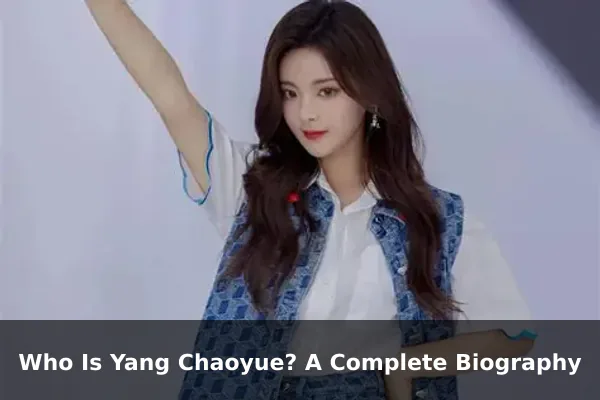 Who Is Yang Chaoyue? A Complete Biography