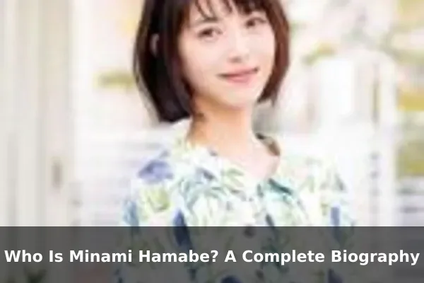 Who Is Minami Hamabe? A Complete Biography