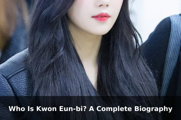 Who Is Kwon Eun-bi? A Complete Biography