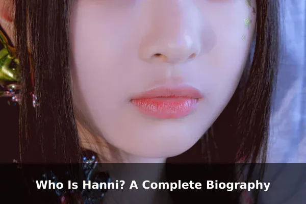 Who Is Hanni? A Complete Biography